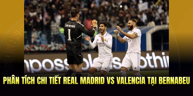 Phân tích chi tiết Real Madrid vs Valencia tại Bernabeu