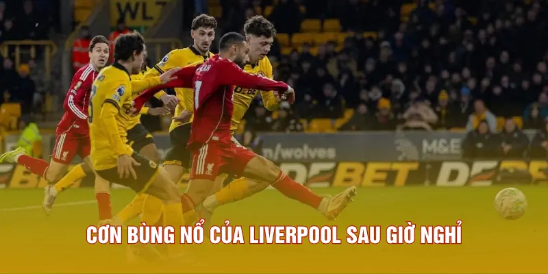 Cơn bùng nổ của Liverpool sau giờ nghỉ