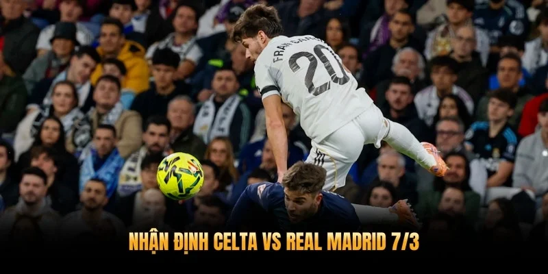 Nhận Định Celta Vs Real Madrid 7/3 – Los Blancos Tiếp Tục Chuỗi Thắng