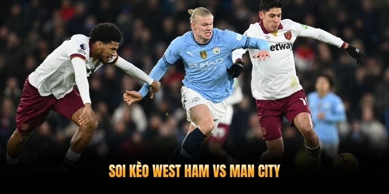 Soi Kèo West Ham vs Man City 15/3 - Trở Lại Cuộc Đua
